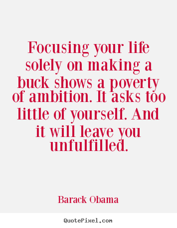 Focusing your life solely on making a buck shows a poverty of ambition... Barack Obama  success quotes