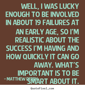 Well, i was lucky enough to be involved.. Matthew Perry famous success quotes