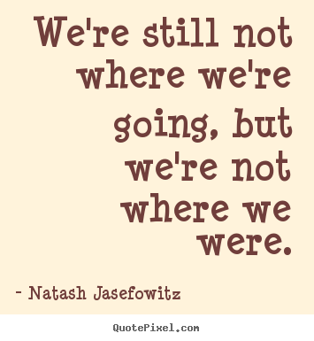 Natash Jasefowitz picture quotes - We're still not where we're going, but we're not where we were. - Success quotes