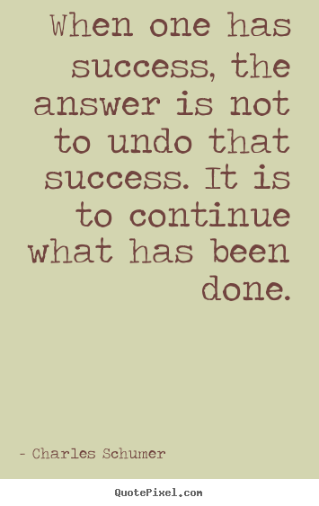 Quotes about success - When one has success, the answer is not to undo that success. it is to..