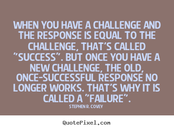 When you have a challenge and the response is.. Stephen R. Covey  success quotes