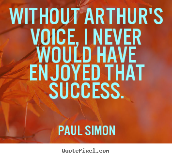 Without arthur's voice, i never would have enjoyed that success. Paul Simon  success quotes