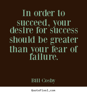 In order to succeed, your desire for success should be greater.. Bill Cosby  success quotes