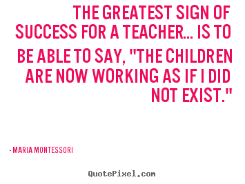 The greatest sign of success for a teacher... is to be.. Maria Montessori great success quotes