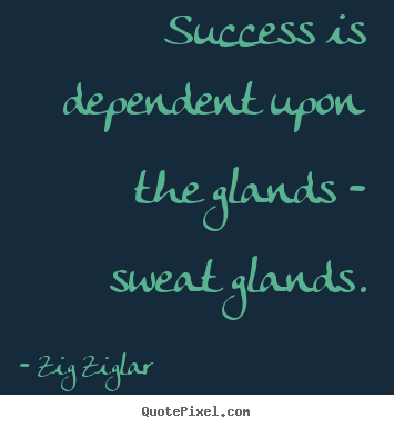 Success is dependent upon the glands - sweat glands. Zig Ziglar top success quotes
