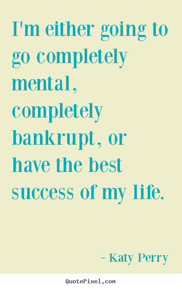 Katy Perry poster sayings - I'm either going to go completely mental, completely bankrupt,.. - Success sayings