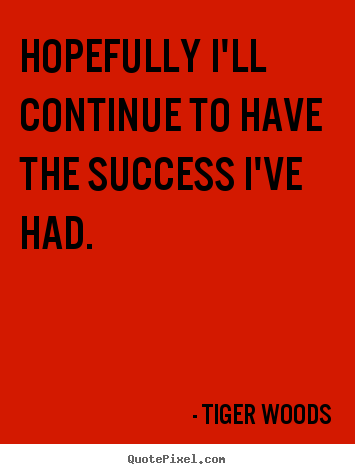 Hopefully i'll continue to have the success i've had. Tiger Woods good success quotes