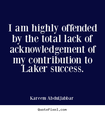 I am highly offended by the total lack of acknowledgement.. Kareem Abdul-Jabbar popular success sayings