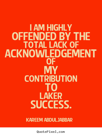 I am highly offended by the total lack of acknowledgement.. Kareem Abdul-Jabbar best success quote