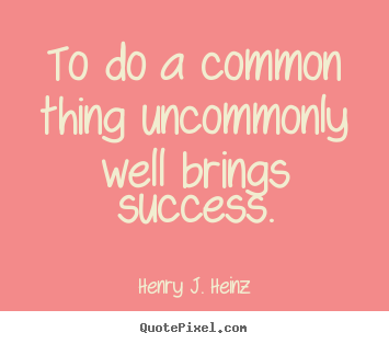 To do a common thing uncommonly well brings success. Henry J. Heinz good success quotes