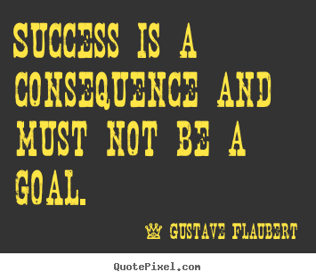 Success quotes - Success is a consequence and must not be a goal.