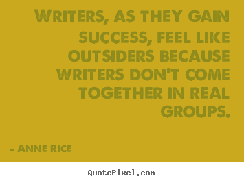 Anne Rice picture quotes - Writers, as they gain success, feel like outsiders because writers.. - Success quotes