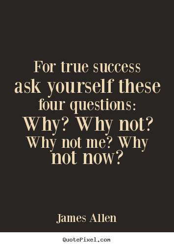 James Allen picture quotes - For true success ask yourself these four questions: why? why.. - Success quotes