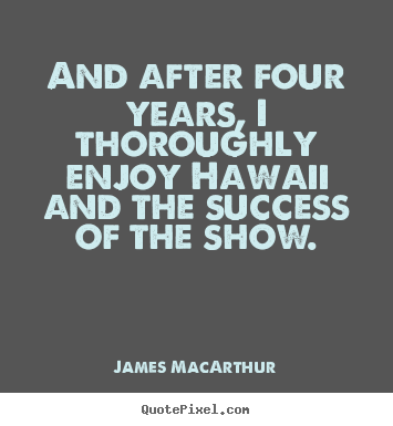 And after four years, i thoroughly enjoy hawaii.. James MacArthur top success quote