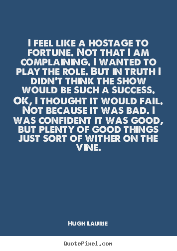 Hugh Laurie picture quotes - I feel like a hostage to fortune. not that i am complaining... - Success quotes