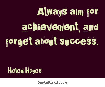 Always aim for achievement, and forget about.. Helen Hayes best success quotes