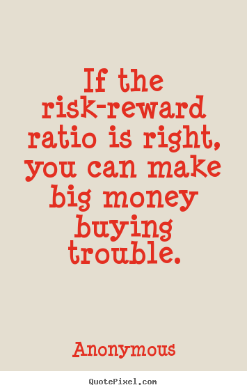 If the risk-reward ratio is right, you can make.. Anonymous famous success quote