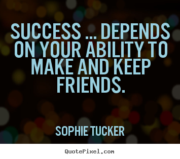 Success ... depends on your ability to make and keep friends. Sophie Tucker great success quotes