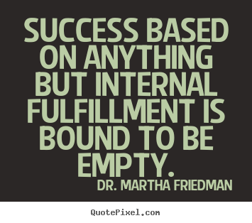 Dr. Martha Friedman picture quotes - Success based on anything but internal fulfillment is bound to be empty. - Success quotes