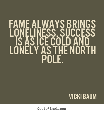 Success sayings - Fame always brings loneliness. success is as ice cold and lonely..
