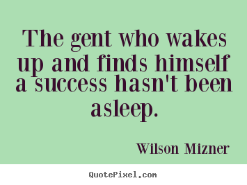 Wilson Mizner picture quotes - The gent who wakes up and finds himself a success hasn't been.. - Success quote