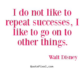I do not like to repeat successes, i like to go on to other things. Walt Disney greatest success quotes