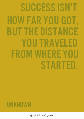 Success isn't how far you got, but the distance you traveled.. Unknown greatest success quotes