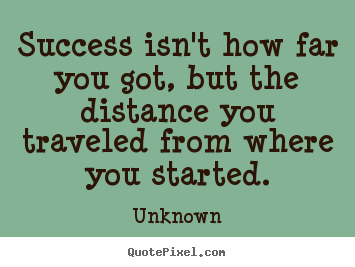 Quotes about success - Success isn't how far you got, but the distance you traveled from..