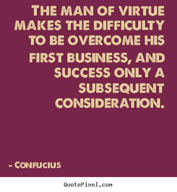 Success quotes - The man of virtue makes the difficulty to be..