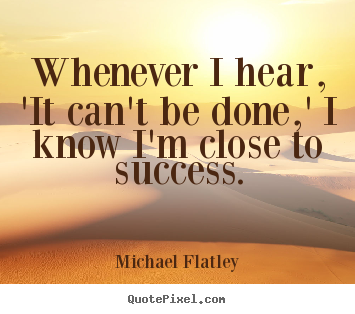 Create picture quotes about success - Whenever i hear, 'it can't be done,' i know i'm close to success.