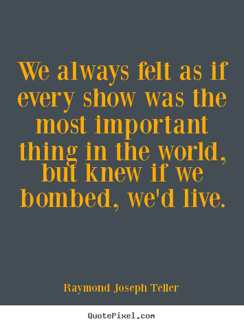 Raymond Joseph Teller photo quotes - We always felt as if every show was the most important.. - Success quote