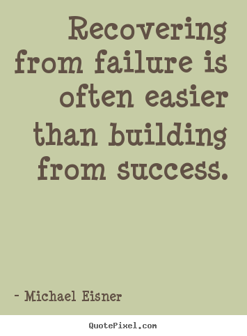Recovering from failure is often easier than building from.. Michael Eisner great success sayings