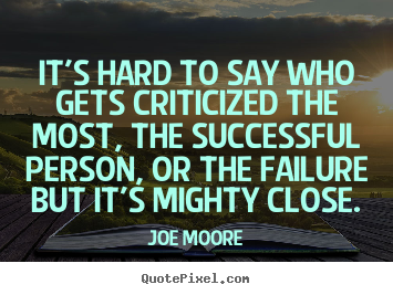 Joe Moore photo quote - It's hard to say who gets criticized the most, the successful.. - Success quotes
