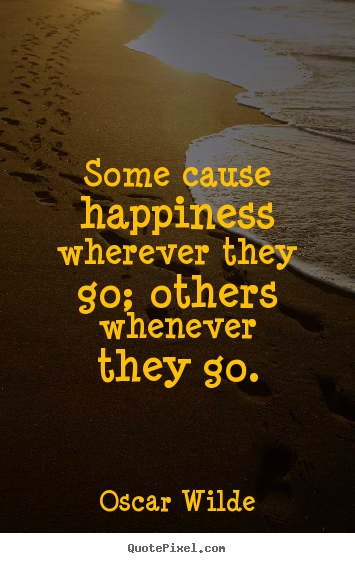 Some cause happiness wherever they go; others whenever they.. Oscar Wilde  success quote