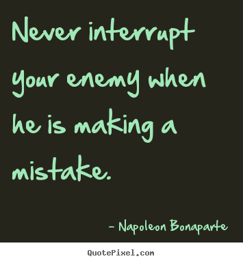 Never interrupt your enemy when he is making a mistake. Napoleon Bonaparte greatest success quote