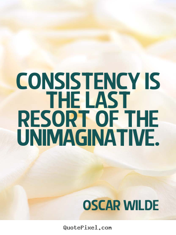 Quotes about success - Consistency is the last resort of the unimaginative.