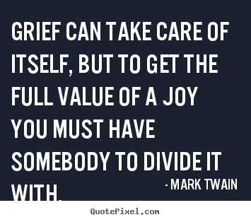 Grief can take care of itself, but to get the full value of.. Mark Twain popular success quotes