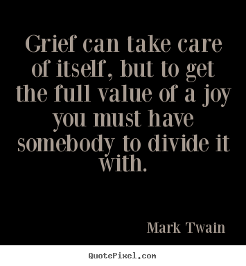 Grief can take care of itself, but to get the full value of.. Mark Twain top success quotes