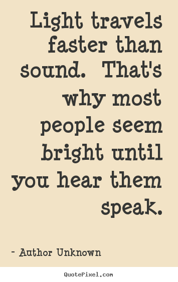 Light travels faster than sound. that's why.. Author Unknown popular success sayings