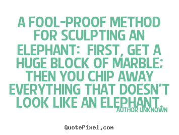 A fool-proof method for sculpting an elephant: first, get a huge.. Author Unknown best success quotes
