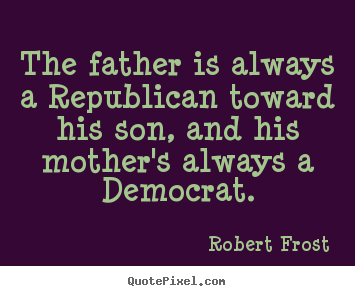The father is always a republican toward.. Robert Frost great success quotes