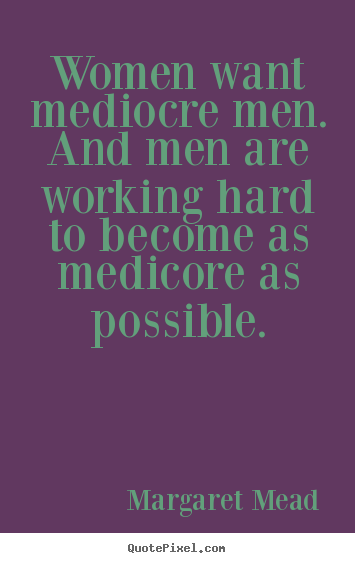Women want mediocre men. and men are working hard to become.. Margaret Mead  success quotes