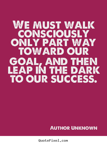 Quotes about success - We must walk consciously only part way toward our goal,..