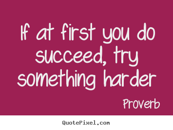Proverb picture quotes - If at first you do succeed, try something harder - Success quote