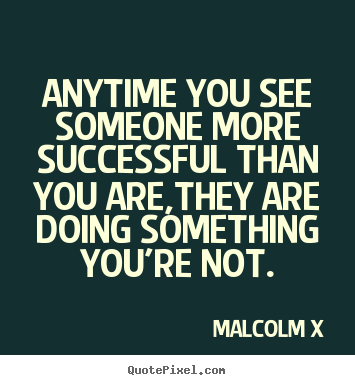Malcolm X poster sayings - Anytime you see someone more successful than you are,they.. - Success quote
