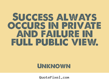 Success always occurs in private and failure.. Unknown  success quote