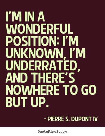I'm in a wonderful position: i'm unknown,.. Pierre S. DuPont IV best success quotes