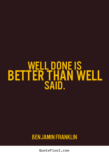 Well done is better than well said. Benjamin Franklin top 