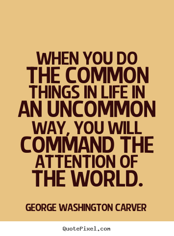 When you do the common things in life in an uncommon way,.. George Washington Carver famous success quotes