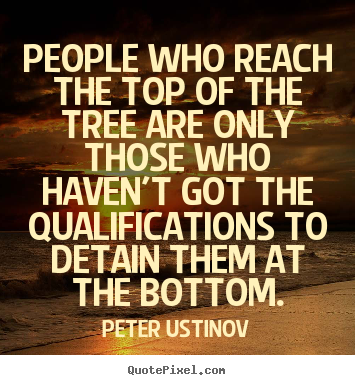 Design your own picture quote about success - People who reach the top of the tree are only those who haven't got..